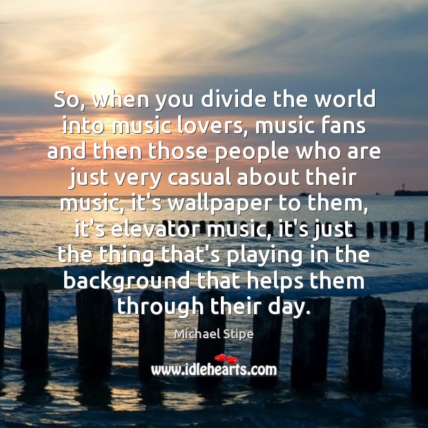 So, when you divide the world into music lovers, music fans and Michael Stipe Picture Quote