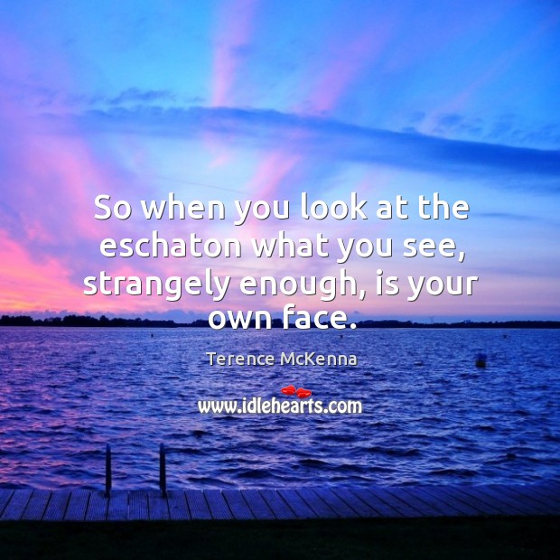 So when you look at the eschaton what you see, strangely enough, is your own face. Terence McKenna Picture Quote