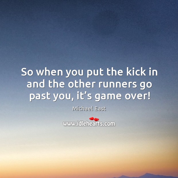 So when you put the kick in and the other runners go past you, it’s game over! Michael East Picture Quote