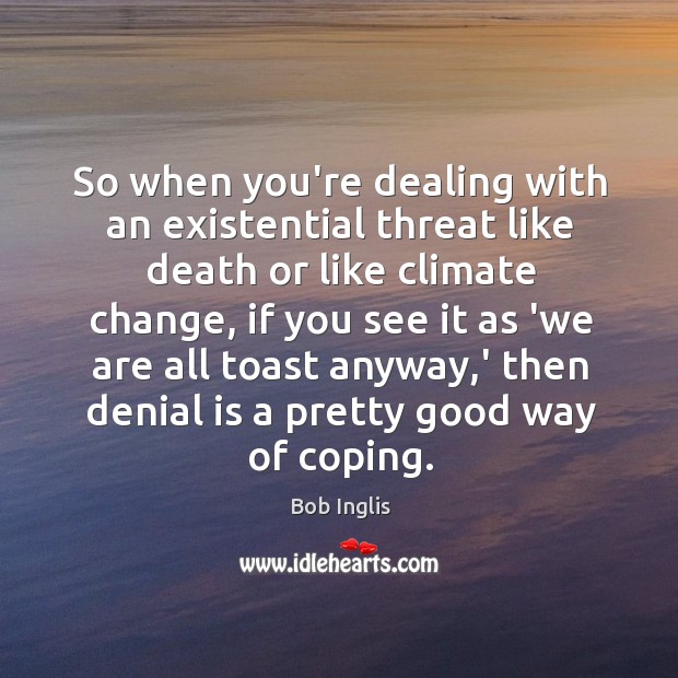 So when you’re dealing with an existential threat like death or like Bob Inglis Picture Quote