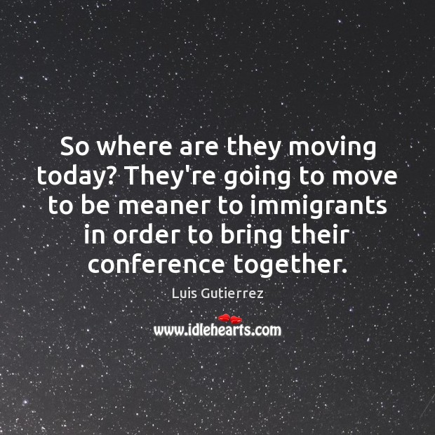 So where are they moving today? They’re going to move to be Luis Gutierrez Picture Quote