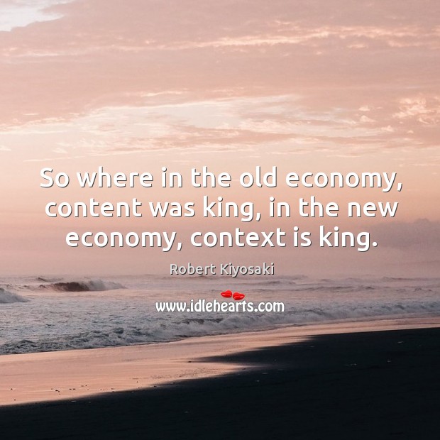 So where in the old economy, content was king, in the new economy, context is king. Image