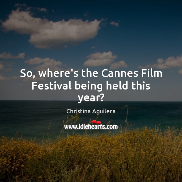 So, where’s the Cannes Film Festival being held this year? Christina Aguilera Picture Quote