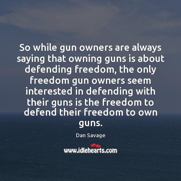 So while gun owners are always saying that owning guns is about Dan Savage Picture Quote