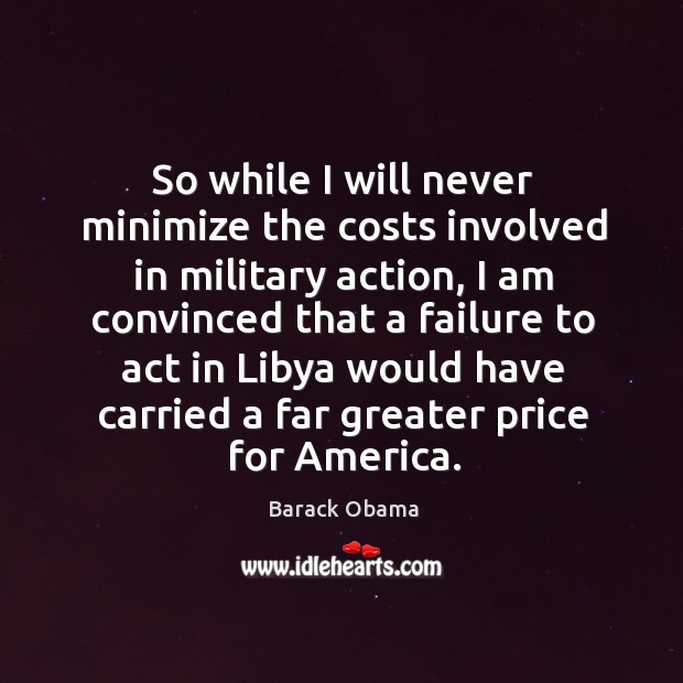 So while I will never minimize the costs involved in military action Barack Obama Picture Quote