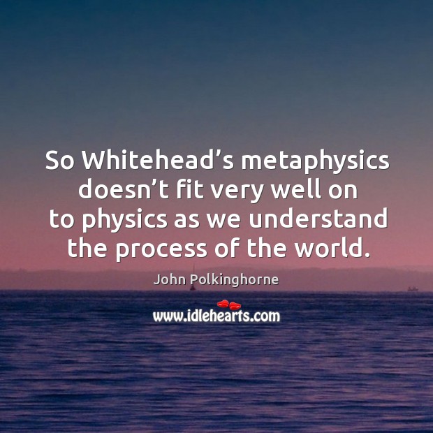 So whitehead’s metaphysics doesn’t fit very well on to physics as we understand the process of the world. Image