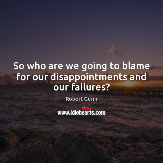 So who are we going to blame for our disappointments and our failures? 