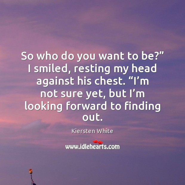 So who do you want to be?” I smiled, resting my head Kiersten White Picture Quote