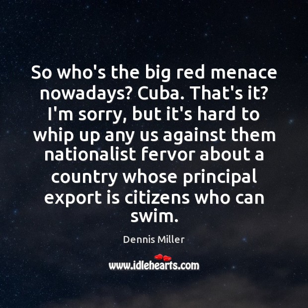 So who’s the big red menace nowadays? Cuba. That’s it? I’m sorry, Dennis Miller Picture Quote