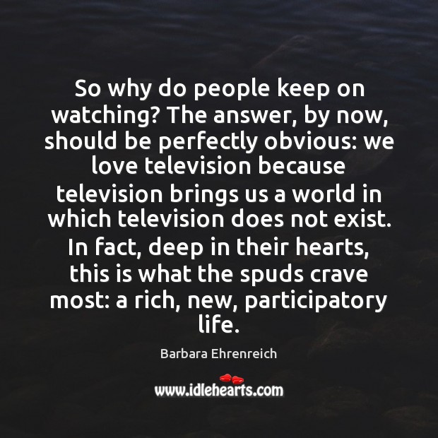 So why do people keep on watching? The answer, by now, should Barbara Ehrenreich Picture Quote