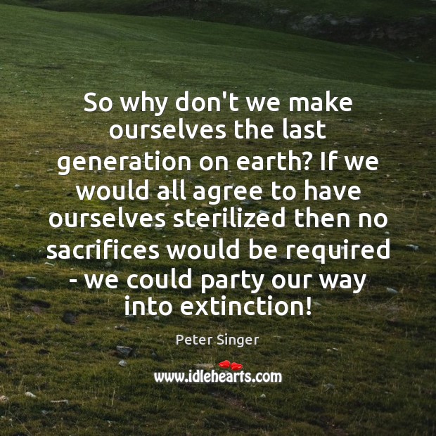 So why don’t we make ourselves the last generation on earth? If Peter Singer Picture Quote