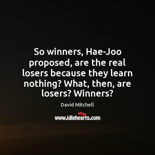 So winners, Hae-Joo proposed, are the real losers because they learn nothing? David Mitchell Picture Quote