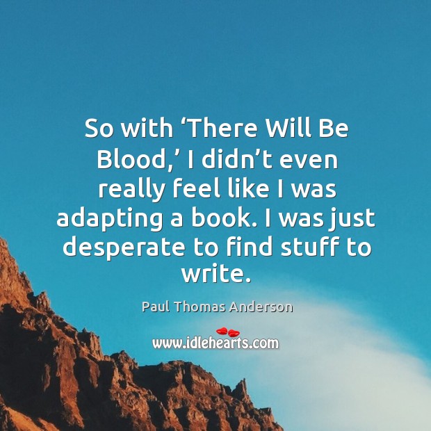 So with ‘there will be blood,’ I didn’t even really feel like I was adapting a book. Paul Thomas Anderson Picture Quote