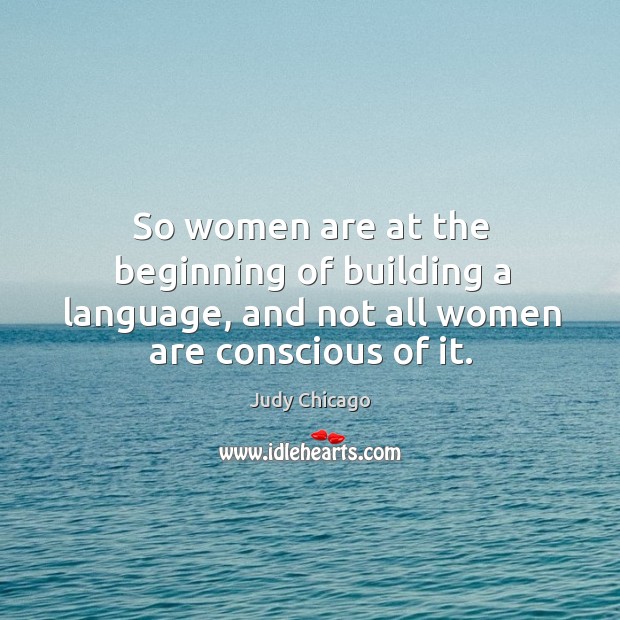 So women are at the beginning of building a language, and not all women are conscious of it. Judy Chicago Picture Quote