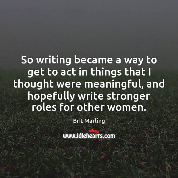So writing became a way to get to act in things that Brit Marling Picture Quote