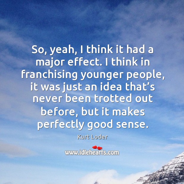 So, yeah, I think it had a major effect. I think in franchising younger people Kurt Loder Picture Quote