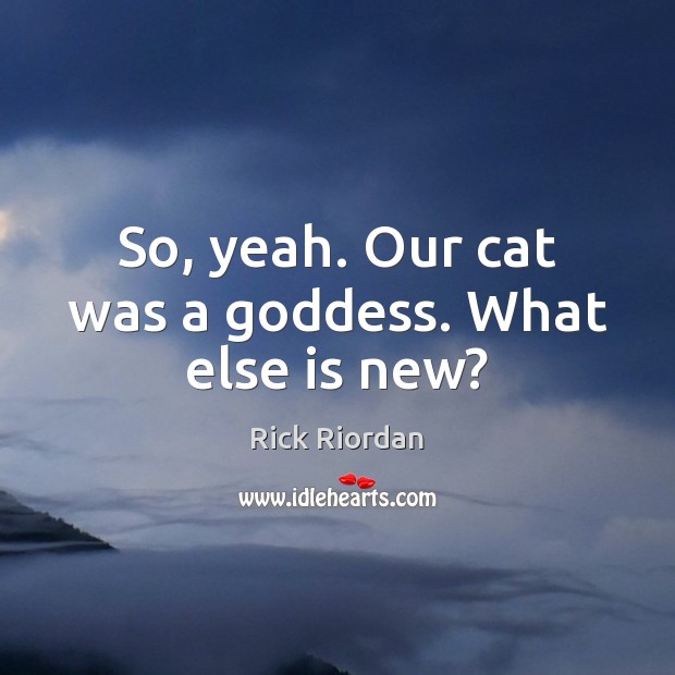 So, yeah. Our cat was a Goddess. What else is new? Rick Riordan Picture Quote