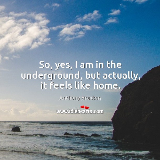 So, yes, I am in the underground, but actually, it feels like home. Anthony Braxton Picture Quote
