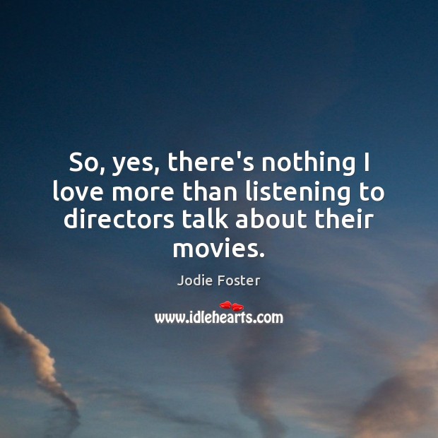 So, yes, there’s nothing I love more than listening to directors talk about their movies. Jodie Foster Picture Quote