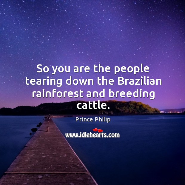 So you are the people tearing down the Brazilian rainforest and breeding cattle. Prince Philip Picture Quote