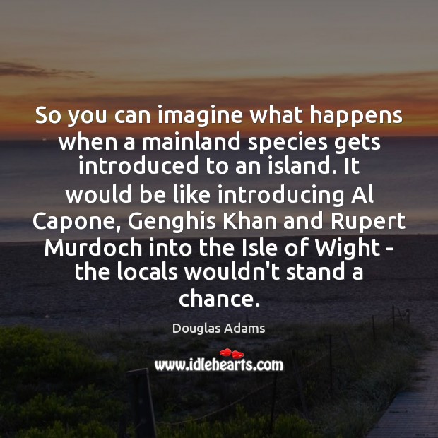 So you can imagine what happens when a mainland species gets introduced Douglas Adams Picture Quote