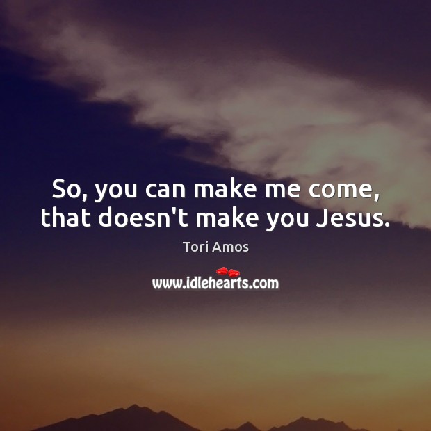 So, you can make me come, that doesn’t make you Jesus. Tori Amos Picture Quote