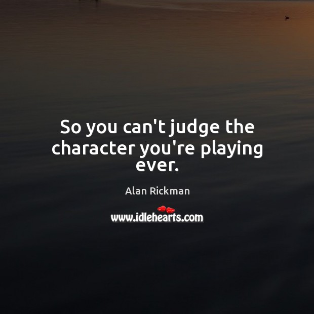So you can’t judge the character you’re playing ever. Alan Rickman Picture Quote