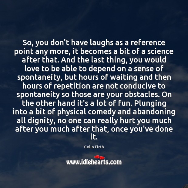 So, you don’t have laughs as a reference point any more, it Colin Firth Picture Quote
