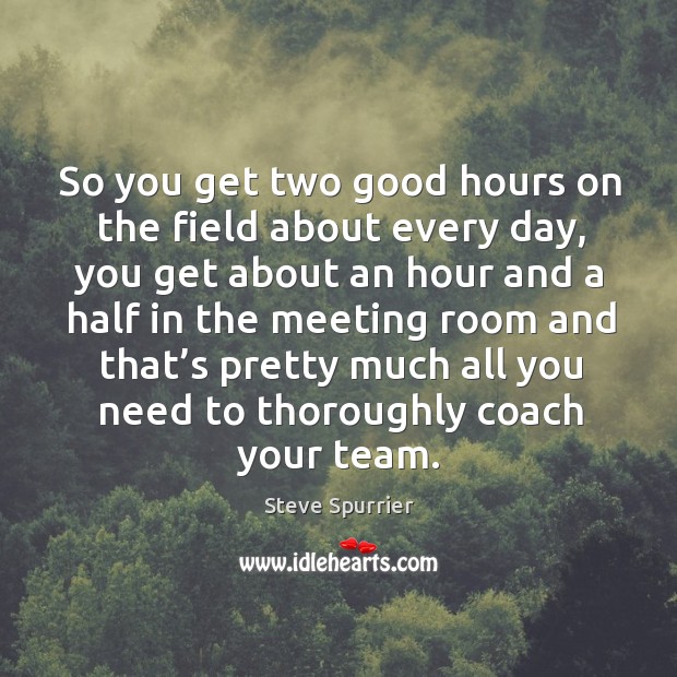 So you get two good hours on the field about every day, you get about an hour and a half Image