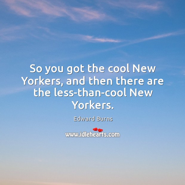 So you got the cool new yorkers, and then there are the less-than-cool new yorkers. Edward Burns Picture Quote