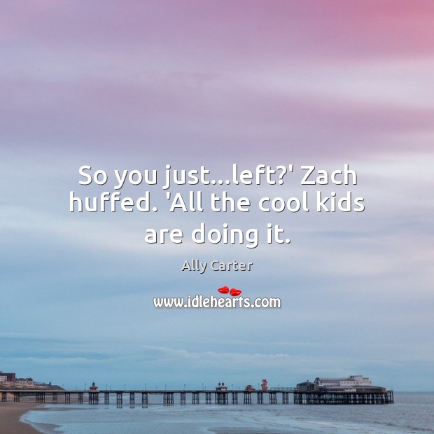 So you just…left?’ Zach huffed. ‘All the cool kids are doing it. Ally Carter Picture Quote