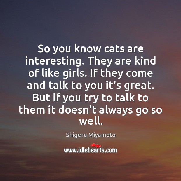 So you know cats are interesting. They are kind of like girls. Shigeru Miyamoto Picture Quote