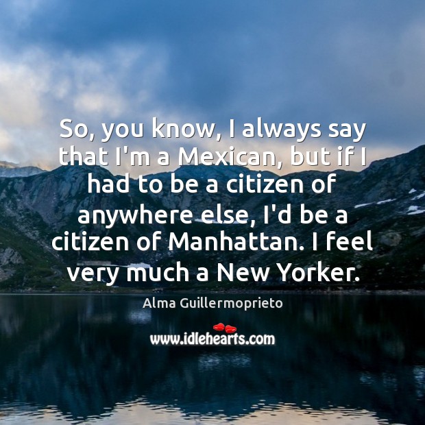 So, you know, I always say that I’m a Mexican, but if Alma Guillermoprieto Picture Quote