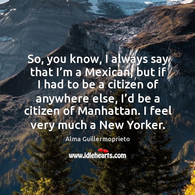 So, you know, I always say that I’m a mexican Alma Guillermoprieto Picture Quote