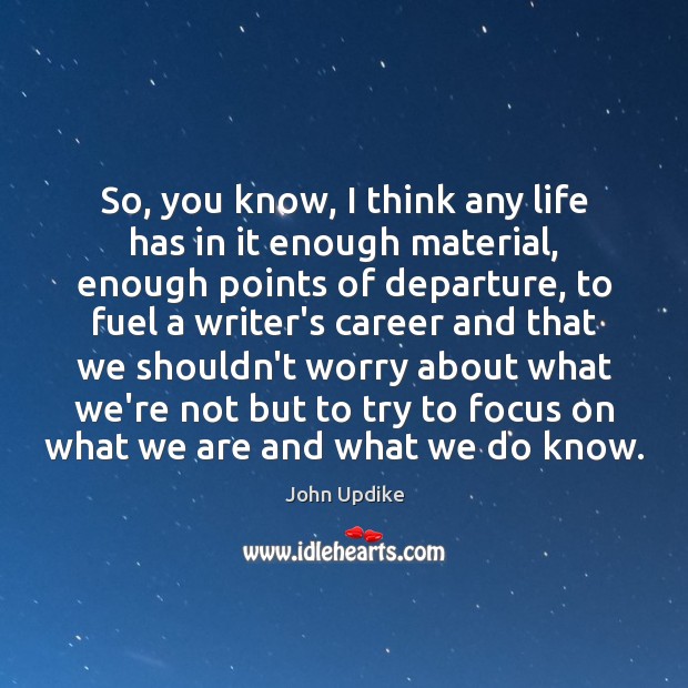 So, you know, I think any life has in it enough material, John Updike Picture Quote