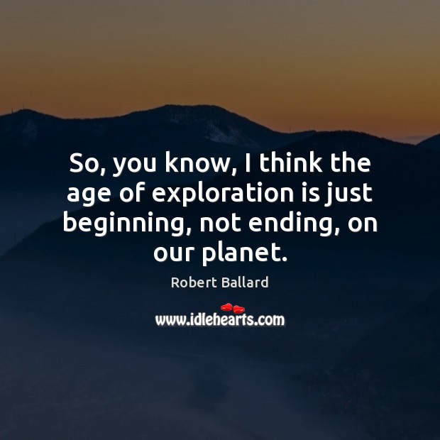 So, you know, I think the age of exploration is just beginning, not ending, on our planet. Robert Ballard Picture Quote