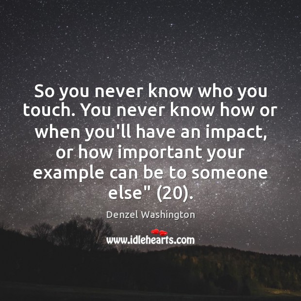 So you never know who you touch. You never know how or Denzel Washington Picture Quote