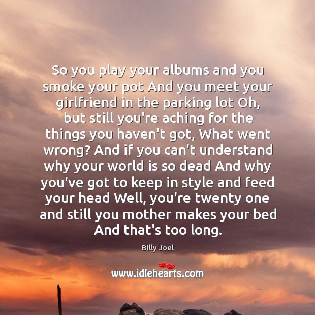 So you play your albums and you smoke your pot And you Billy Joel Picture Quote