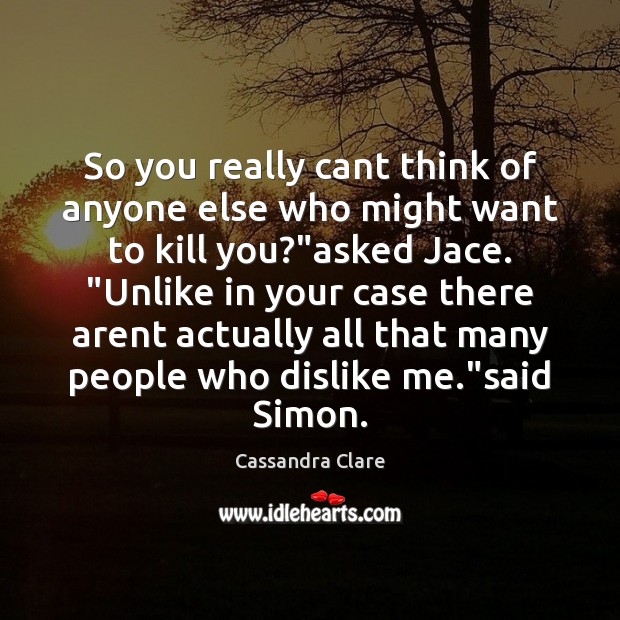 So you really cant think of anyone else who might want to Cassandra Clare Picture Quote