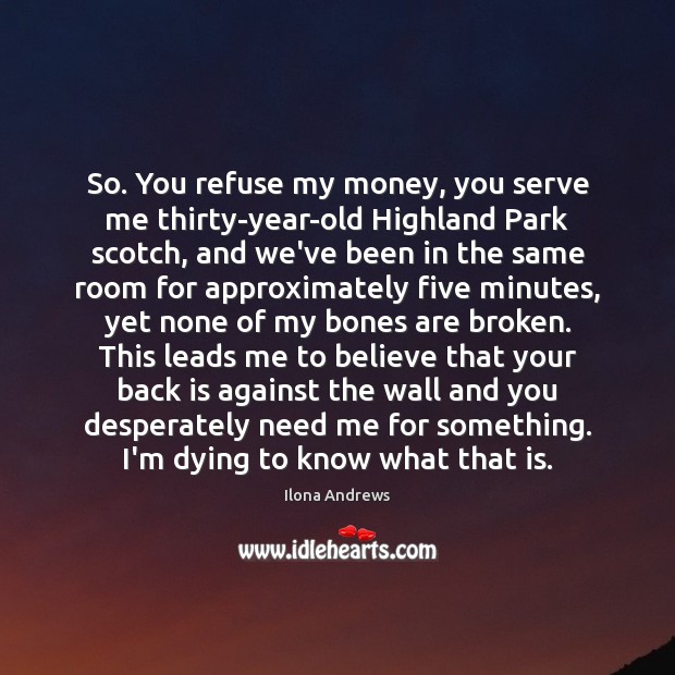 So. You refuse my money, you serve me thirty-year-old Highland Park scotch, Ilona Andrews Picture Quote