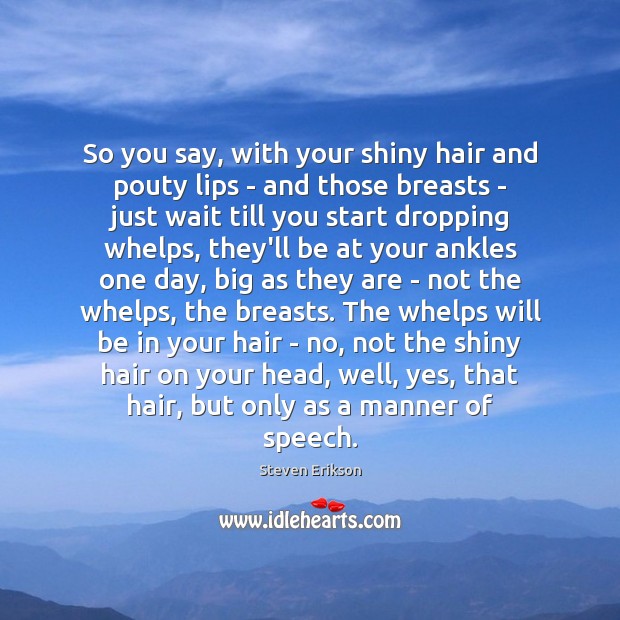 So you say, with your shiny hair and pouty lips – and Steven Erikson Picture Quote
