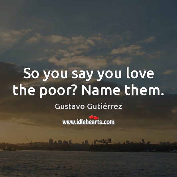 So you say you love the poor? Name them. Gustavo Gutiérrez Picture Quote
