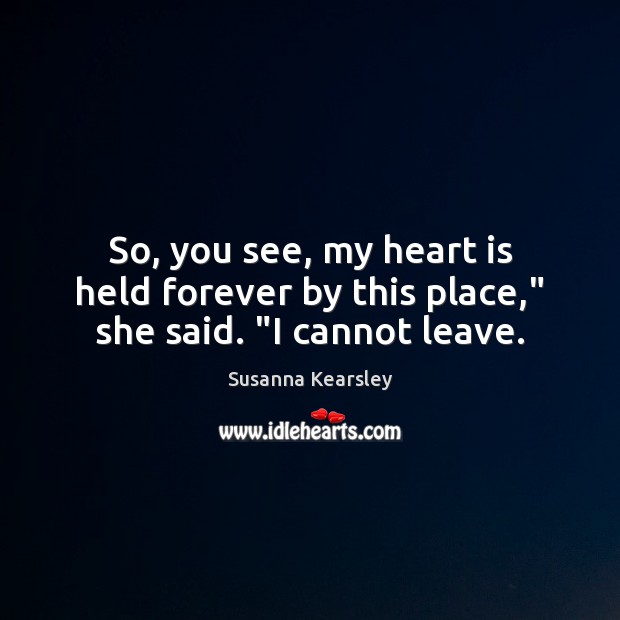 So, you see, my heart is held forever by this place,” she said. “I cannot leave. Susanna Kearsley Picture Quote
