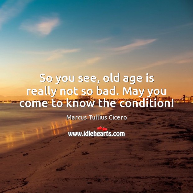 So you see, old age is really not so bad. May you come to know the condition! Marcus Tullius Cicero Picture Quote