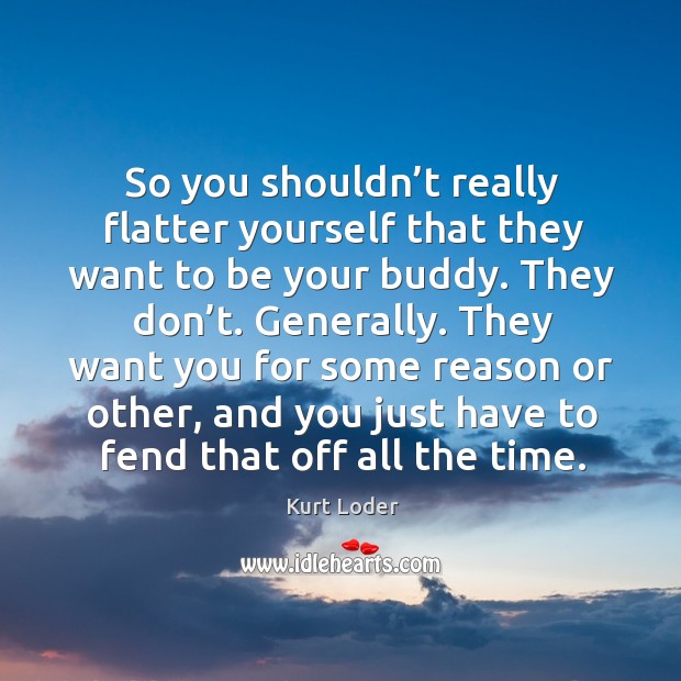 So you shouldn’t really flatter yourself that they want to be your buddy. Kurt Loder Picture Quote