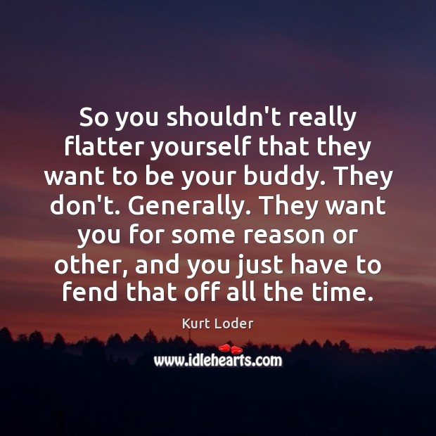 So you shouldn’t really flatter yourself that they want to be your Image