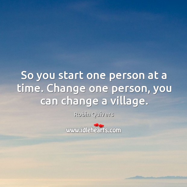 So you start one person at a time. Change one person, you can change a village. Robin Quivers Picture Quote