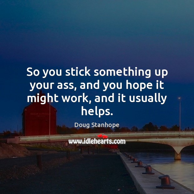 So you stick something up your ass, and you hope it might work, and it usually helps. Doug Stanhope Picture Quote