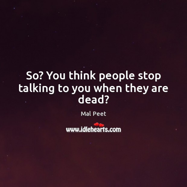 So? You think people stop talking to you when they are dead? Mal Peet Picture Quote
