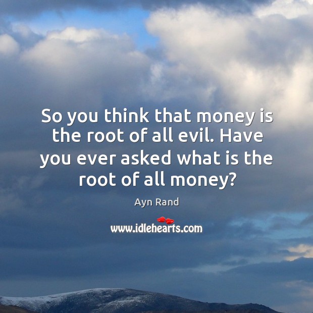 So you think that money is the root of all evil. Have you ever asked what is the root of all money? Image